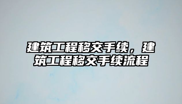 建筑工程移交手續(xù)，建筑工程移交手續(xù)流程