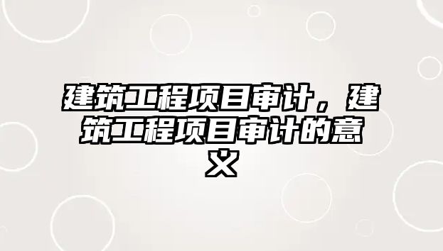 建筑工程項(xiàng)目審計(jì)，建筑工程項(xiàng)目審計(jì)的意義