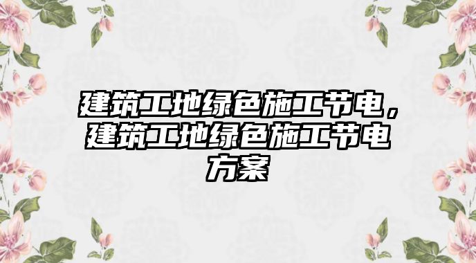 建筑工地綠色施工節(jié)電，建筑工地綠色施工節(jié)電方案