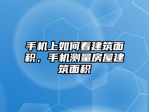 手機上如何看建筑面積，手機測量房屋建筑面積