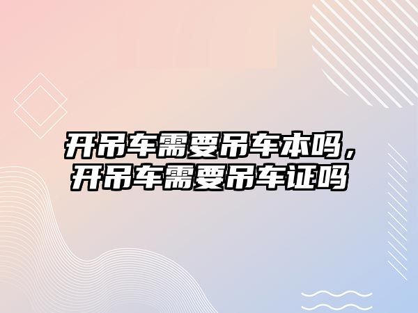 開吊車需要吊車本嗎，開吊車需要吊車證嗎