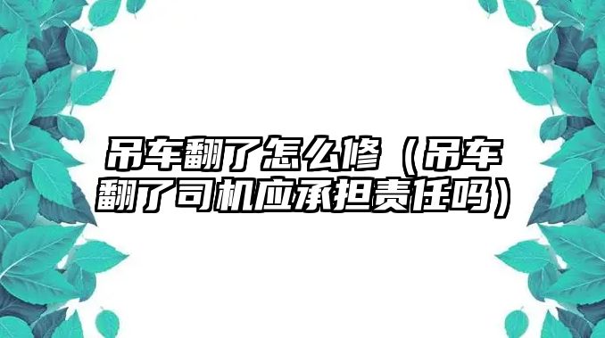 吊車翻了怎么修（吊車翻了司機應承擔責任嗎）