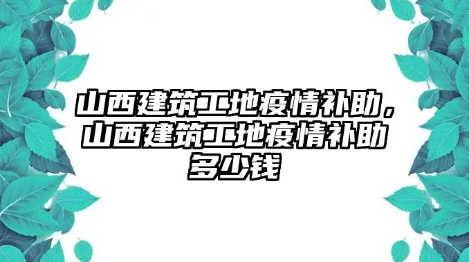 山西建筑工地疫情補助，山西建筑工地疫情補助多少錢