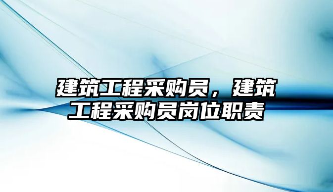 建筑工程采購員，建筑工程采購員崗位職責