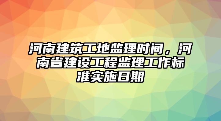 河南建筑工地監(jiān)理時(shí)間，河南省建設(shè)工程監(jiān)理工作標(biāo)準(zhǔn)實(shí)施日期