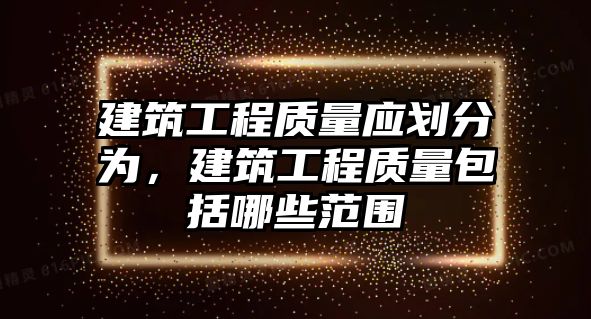 建筑工程質(zhì)量應(yīng)劃分為，建筑工程質(zhì)量包括哪些范圍