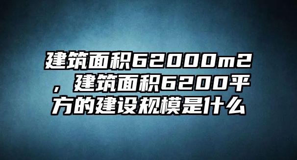 建筑面積62000m2，建筑面積6200平方的建設規(guī)模是什么