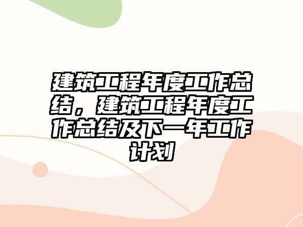 建筑工程年度工作總結，建筑工程年度工作總結及下一年工作計劃