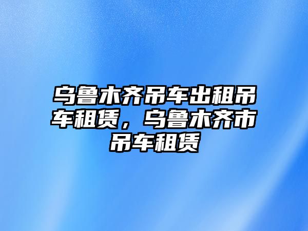 烏魯木齊吊車出租吊車租賃，烏魯木齊市吊車租賃