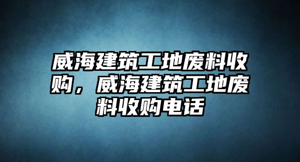 威海建筑工地廢料收購，威海建筑工地廢料收購電話