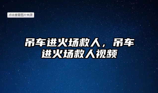 吊車進(jìn)火場救人，吊車進(jìn)火場救人視頻