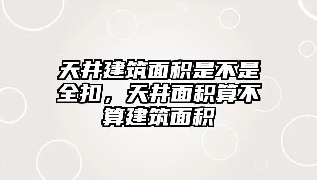 天井建筑面積是不是全扣，天井面積算不算建筑面積