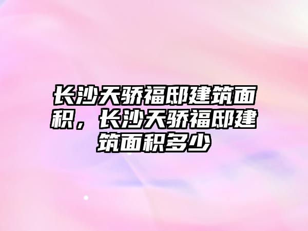 長沙天驕福邸建筑面積，長沙天驕福邸建筑面積多少