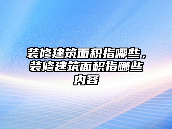 裝修建筑面積指哪些，裝修建筑面積指哪些內(nèi)容