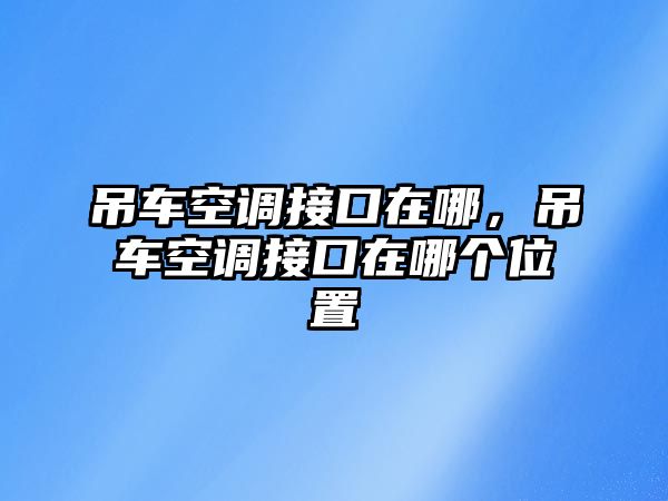 吊車空調接口在哪，吊車空調接口在哪個位置