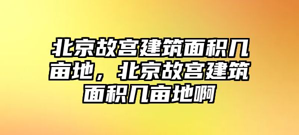 北京故宮建筑面積幾畝地，北京故宮建筑面積幾畝地啊