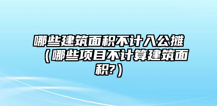 哪些建筑面積不計入公攤（哪些項目不計算建筑面積?）