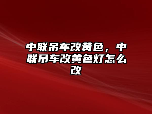 中聯(lián)吊車改黃色，中聯(lián)吊車改黃色燈怎么改