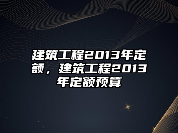 建筑工程2013年定額，建筑工程2013年定額預(yù)算