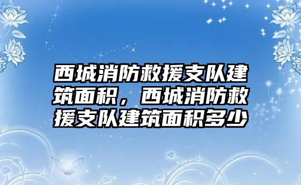 西城消防救援支隊(duì)建筑面積，西城消防救援支隊(duì)建筑面積多少