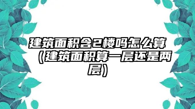 建筑面積含2樓嗎怎么算（建筑面積算一層還是兩層）