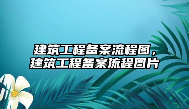 建筑工程備案流程圖，建筑工程備案流程圖片