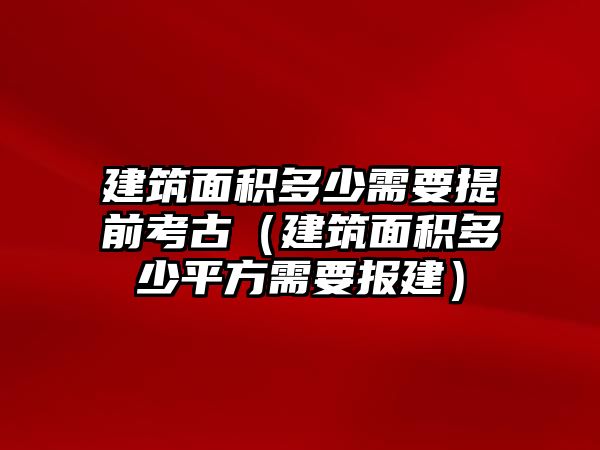 建筑面積多少需要提前考古（建筑面積多少平方需要報(bào)建）