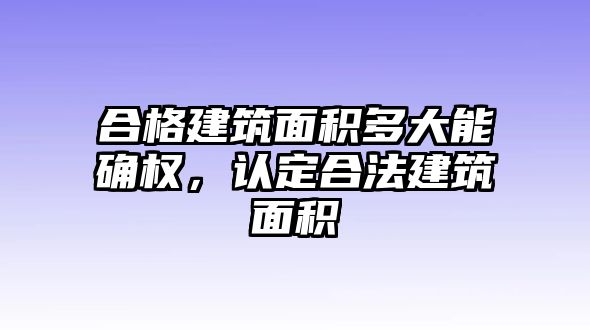 合格建筑面積多大能確權(quán)，認定合法建筑面積