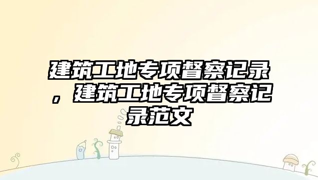 建筑工地專項督察記錄，建筑工地專項督察記錄范文