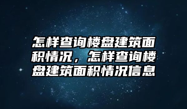 怎樣查詢樓盤建筑面積情況，怎樣查詢樓盤建筑面積情況信息