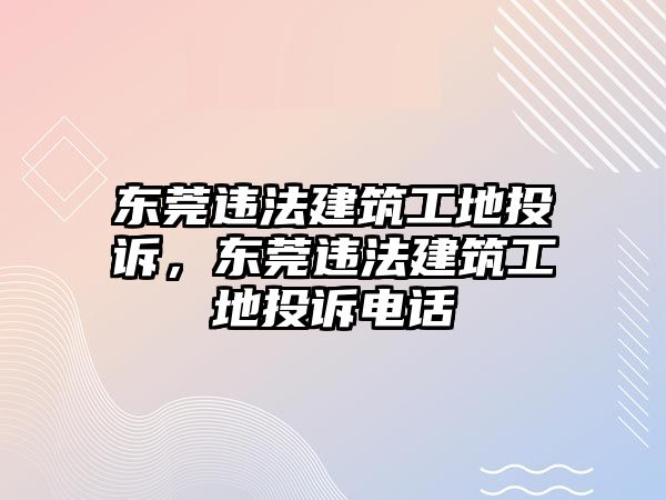 東莞違法建筑工地投訴，東莞違法建筑工地投訴電話