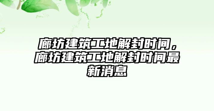 廊坊建筑工地解封時間，廊坊建筑工地解封時間最新消息