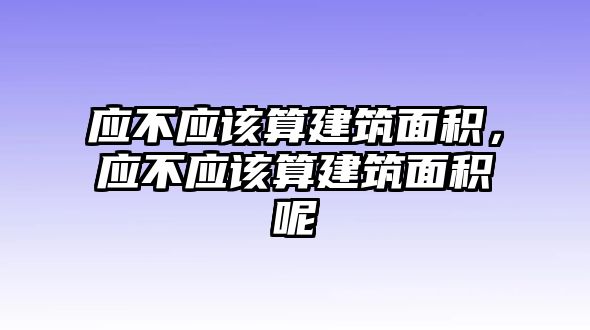 應(yīng)不應(yīng)該算建筑面積，應(yīng)不應(yīng)該算建筑面積呢