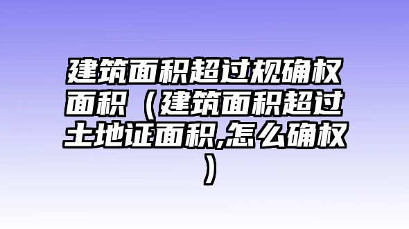 建筑面積超過規(guī)確權(quán)面積（建筑面積超過土地證面積,怎么確權(quán)）