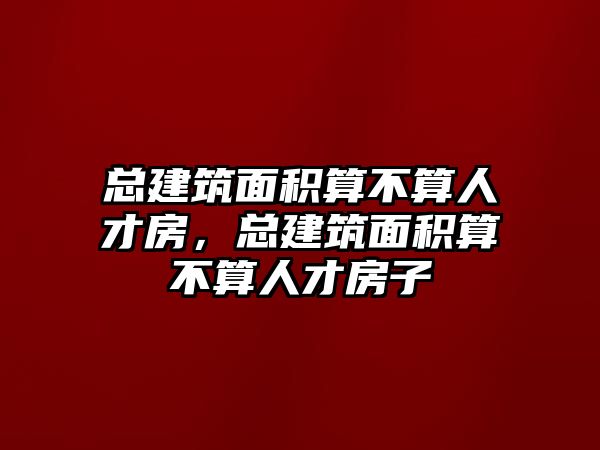 總建筑面積算不算人才房，總建筑面積算不算人才房子