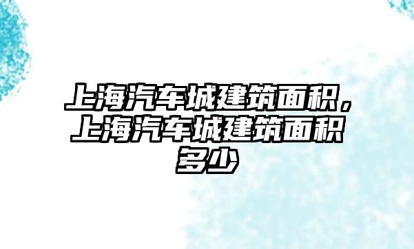 上海汽車城建筑面積，上海汽車城建筑面積多少