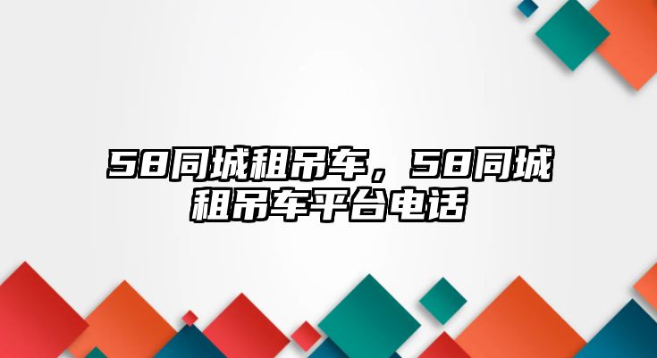 58同城租吊車，58同城租吊車平臺電話