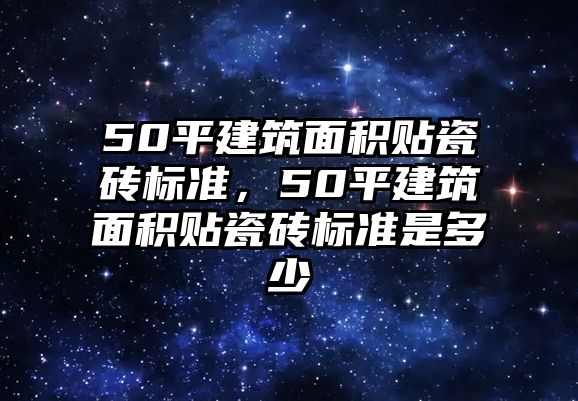 50平建筑面積貼瓷磚標準，50平建筑面積貼瓷磚標準是多少