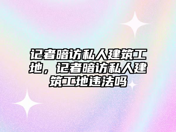 記者暗訪私人建筑工地，記者暗訪私人建筑工地違法嗎