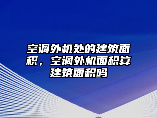 空調(diào)外機(jī)處的建筑面積，空調(diào)外機(jī)面積算建筑面積嗎