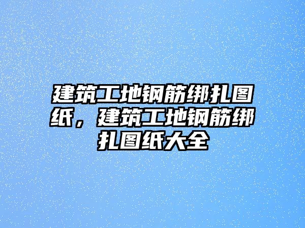 建筑工地鋼筋綁扎圖紙，建筑工地鋼筋綁扎圖紙大全