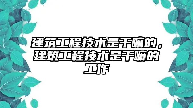 建筑工程技術(shù)是干嘛的，建筑工程技術(shù)是干嘛的工作