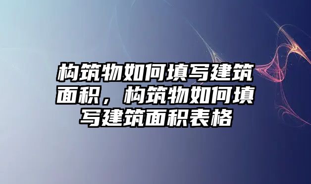 構(gòu)筑物如何填寫建筑面積，構(gòu)筑物如何填寫建筑面積表格