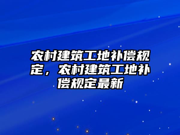 農(nóng)村建筑工地補償規(guī)定，農(nóng)村建筑工地補償規(guī)定最新