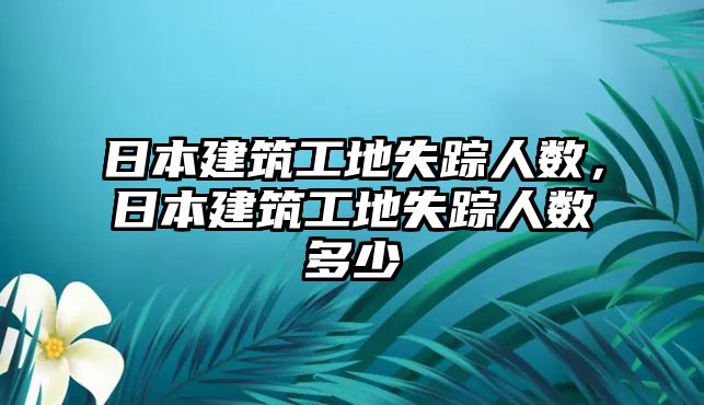 日本建筑工地失蹤人數(shù)，日本建筑工地失蹤人數(shù)多少