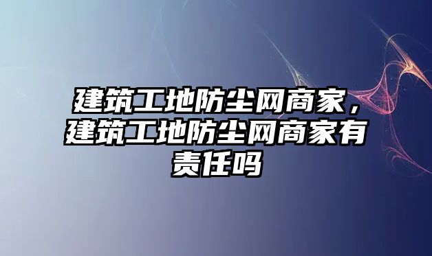 建筑工地防塵網(wǎng)商家，建筑工地防塵網(wǎng)商家有責(zé)任嗎