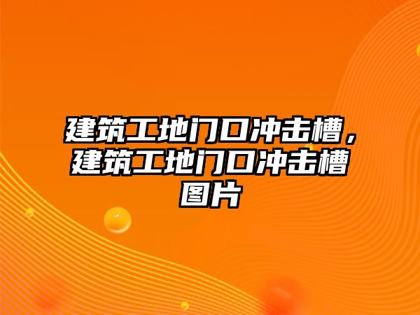 建筑工地門口沖擊槽，建筑工地門口沖擊槽圖片