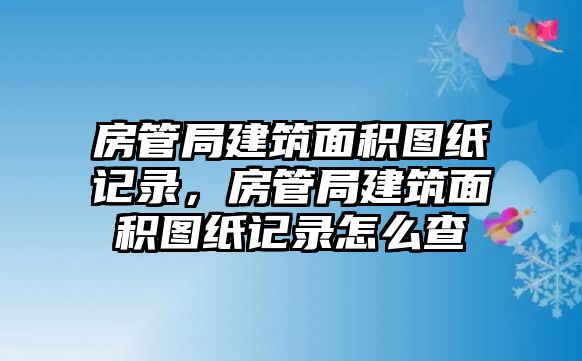 房管局建筑面積圖紙記錄，房管局建筑面積圖紙記錄怎么查