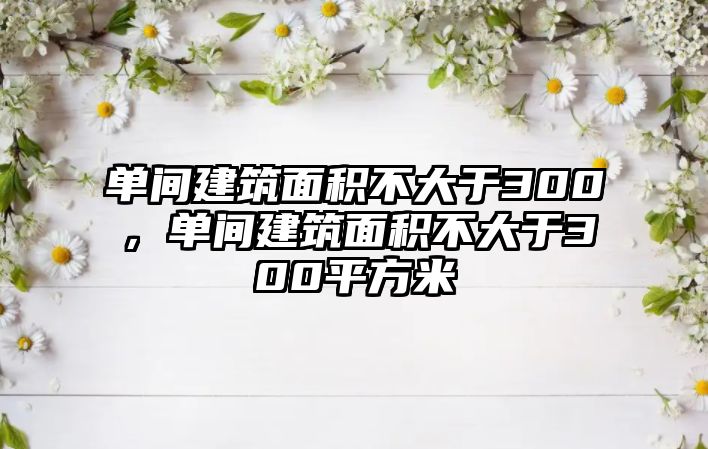 單間建筑面積不大于300，單間建筑面積不大于300平方米