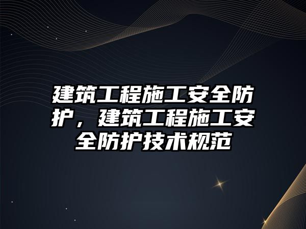 建筑工程施工安全防護，建筑工程施工安全防護技術規(guī)范